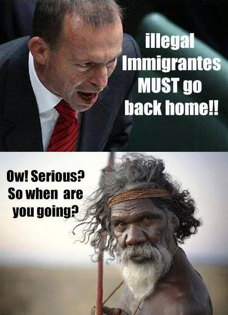 Australischer Minister: 'Illegale Einwanderer MÜSSEN nach Hause zurück!'\n - Australischer Ureinwohner: 'Oh! Ernsthaft? Wann geht IHR?'